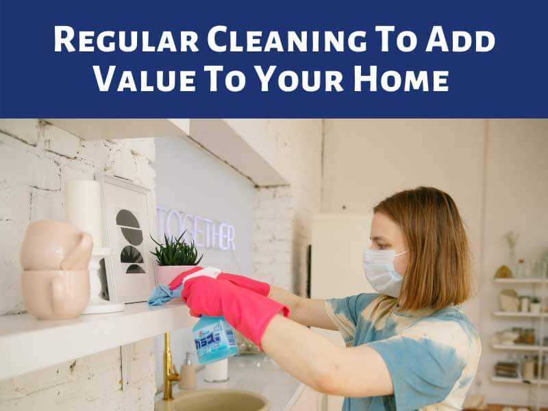 Regular Cleaning To Add Value To Your Home