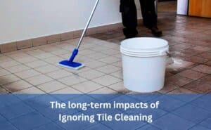 the-long-term-impacts-of-Ignoring-tile-cleaning